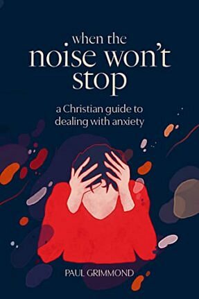 When The Noise Won’t Stop – A Christian guide to dealing with anxiety